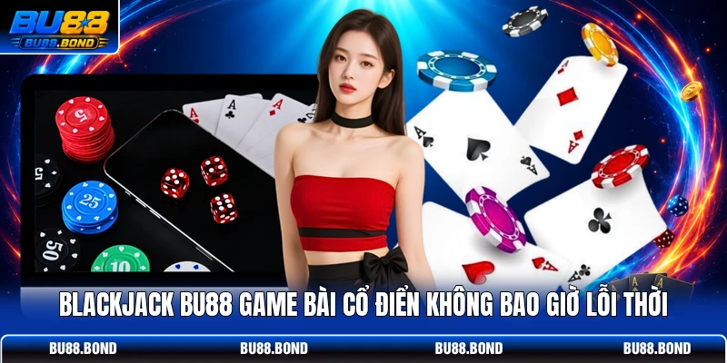 BlackJack BU88 Game Bài Cổ Điển Không Bao Giờ Lỗi Thời