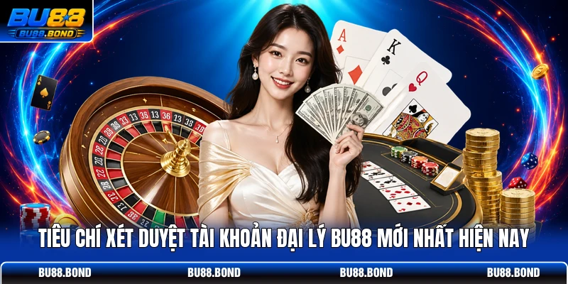 Tiêu chí xét duyệt tài khoản đại lý BU88 mới nhất hiện nay