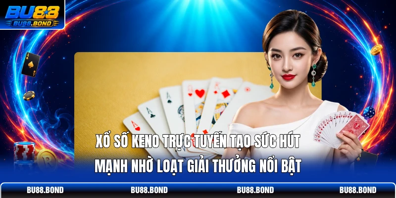 Xổ số Keno trực tuyến tạo sức hút mạnh nhờ loạt giải thưởng nổi bật