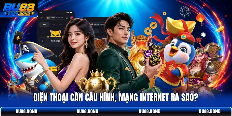Điện thoại cần cấu hình, mạng internet ra sao?
